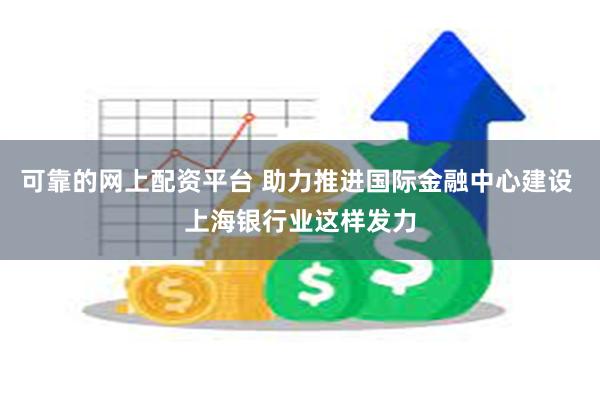 可靠的网上配资平台 助力推进国际金融中心建设 上海银行业这样发力