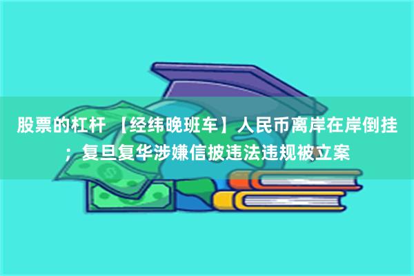 股票的杠杆 【经纬晚班车】人民币离岸在岸倒挂；复旦复华涉嫌信披违法违规被立案