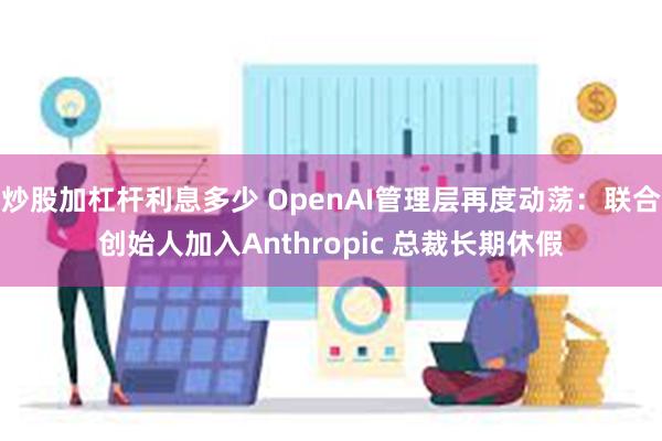 炒股加杠杆利息多少 OpenAI管理层再度动荡：联合创始人加入Anthropic 总裁长期休假