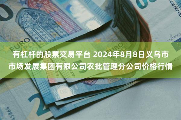 有杠杆的股票交易平台 2024年8月8日义乌市市场发展集团有限公司农批管理分公司价格行情