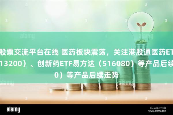 股票交流平台在线 医药板块震荡，关注港股通医药ETF（513200）、创新药ETF易方达（516080）等产品后续走势