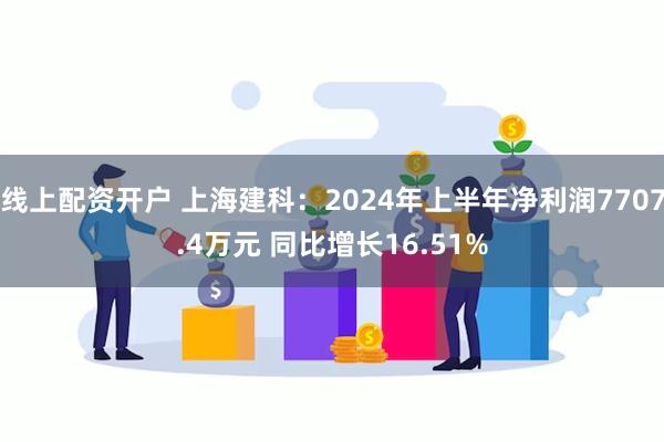 线上配资开户 上海建科：2024年上半年净利润7707.4万元 同比增长16.51%