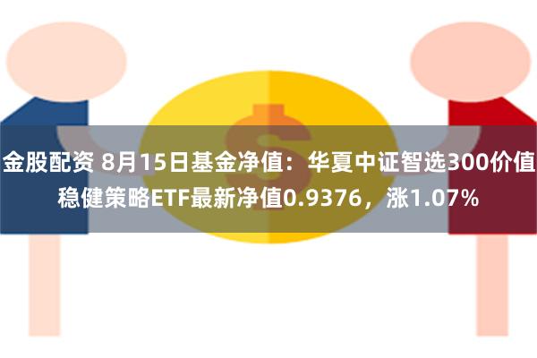 金股配资 8月15日基金净值：华夏中证智选300价值稳健策略ETF最新净值0.9376，涨1.07%