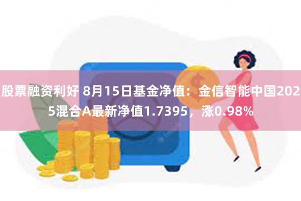 股票融资利好 8月15日基金净值：金信智能中国2025混合A最新净值1.7395，涨0.98%