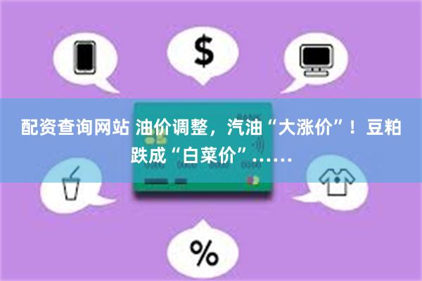 配资查询网站 油价调整，汽油“大涨价”！豆粕跌成“白菜价”……