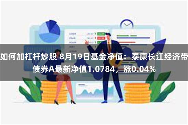 如何加杠杆炒股 8月19日基金净值：泰康长江经济带债券A最新净值1.0784，涨0.04%