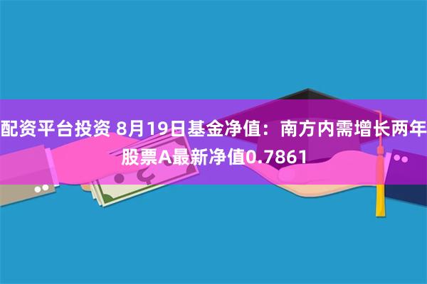 配资平台投资 8月19日基金净值：南方内需增长两年股票A最新净值0.7861