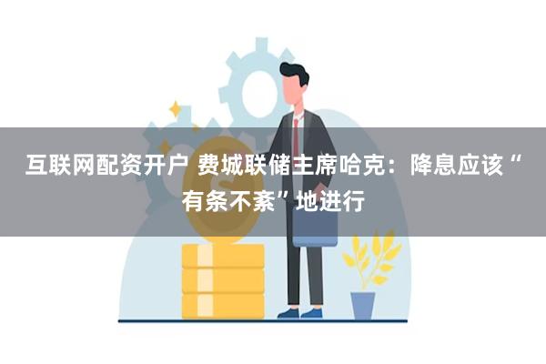 互联网配资开户 费城联储主席哈克：降息应该“有条不紊”地进行