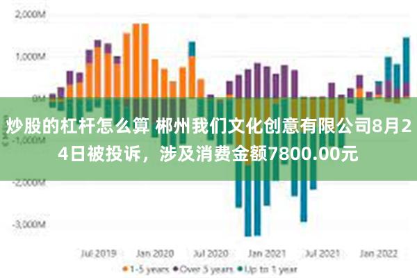 炒股的杠杆怎么算 郴州我们文化创意有限公司8月24日被投诉，涉及消费金额7800.00元