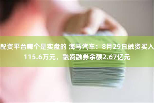 配资平台哪个是实盘的 海马汽车：8月29日融资买入115.6万元，融资融券余额2.67亿元