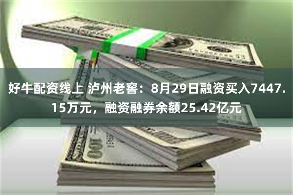 好牛配资线上 泸州老窖：8月29日融资买入7447.15万元，融资融券余额25.42亿元