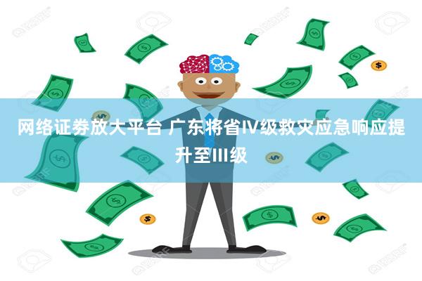 网络证劵放大平台 广东将省Ⅳ级救灾应急响应提升至Ⅲ级