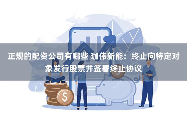 正规的配资公司有哪些 珈伟新能：终止向特定对象发行股票并签署终止协议