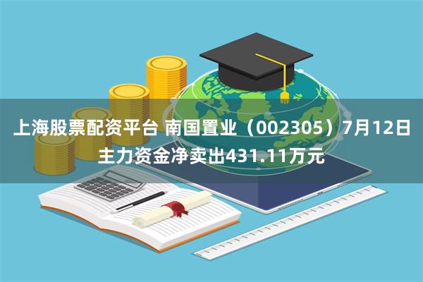 上海股票配资平台 南国置业（002305）7月12日主力资金净卖出431.11万元