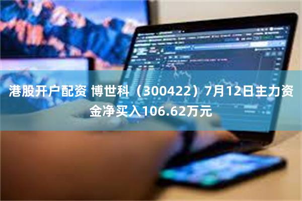 港股开户配资 博世科（300422）7月12日主力资金净买入106.62万元