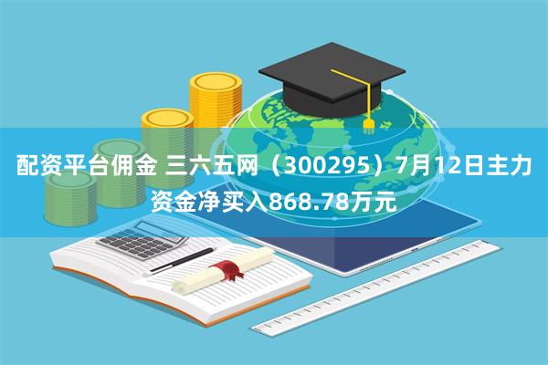 配资平台佣金 三六五网（300295）7月12日主力资金净买入868.78万元