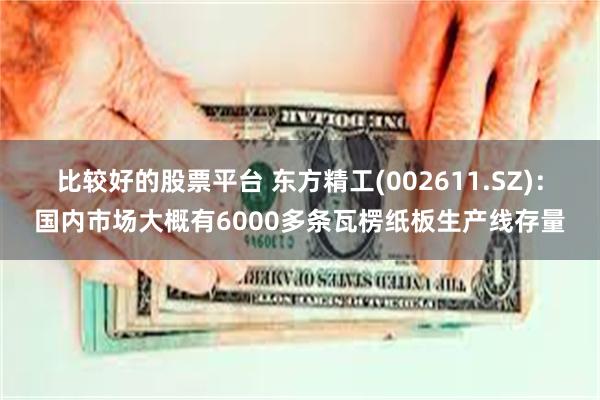 比较好的股票平台 东方精工(002611.SZ)：国内市场大概有6000多条瓦楞纸板生产线存量