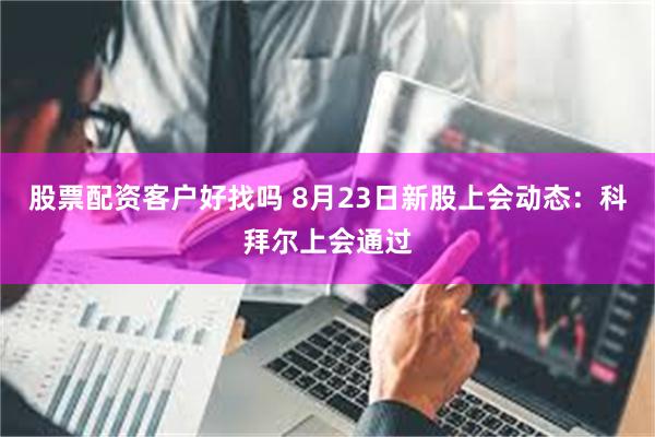 股票配资客户好找吗 8月23日新股上会动态：科拜尔上会通过