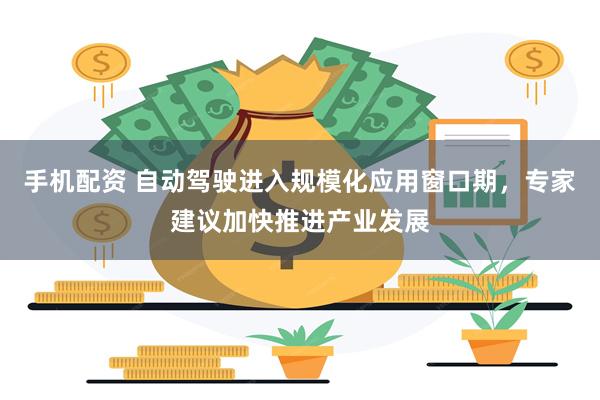 手机配资 自动驾驶进入规模化应用窗口期，专家建议加快推进产业发展