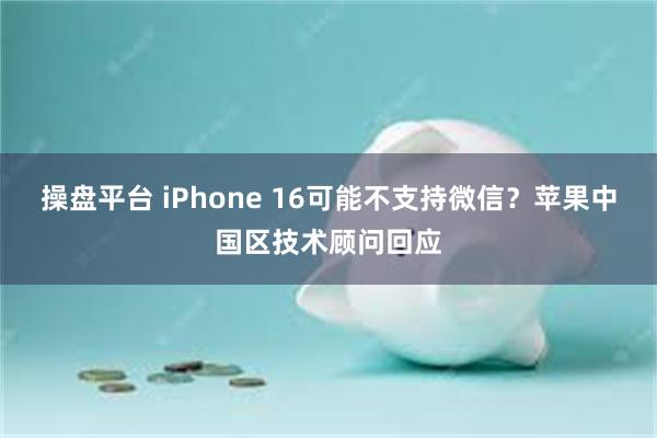 操盘平台 iPhone 16可能不支持微信？苹果中国区技术顾问回应