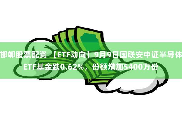 邯郸股票配资 【ETF动向】9月9日国联安中证半导体ETF基金跌0.62%，份额增加5400万份