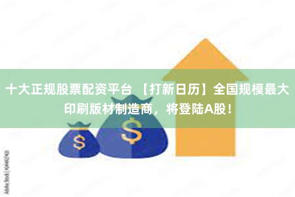 十大正规股票配资平台 【打新日历】全国规模最大印刷版材制造商，将登陆A股！