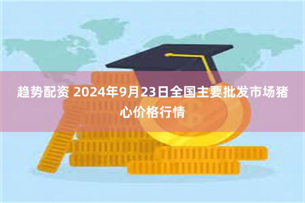 趋势配资 2024年9月23日全国主要批发市场猪心价格行情