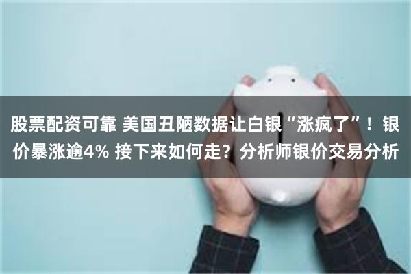 股票配资可靠 美国丑陋数据让白银“涨疯了”！银价暴涨逾4% 接下来如何走？分析师银价交易分析