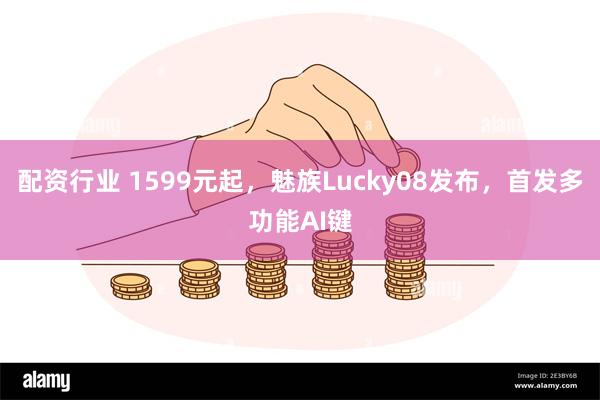 配资行业 1599元起，魅族Lucky08发布，首发多功能AI键