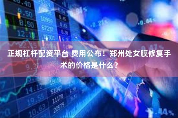 正规杠杆配资平台 费用公布！郑州处女膜修复手术的价格是什么？