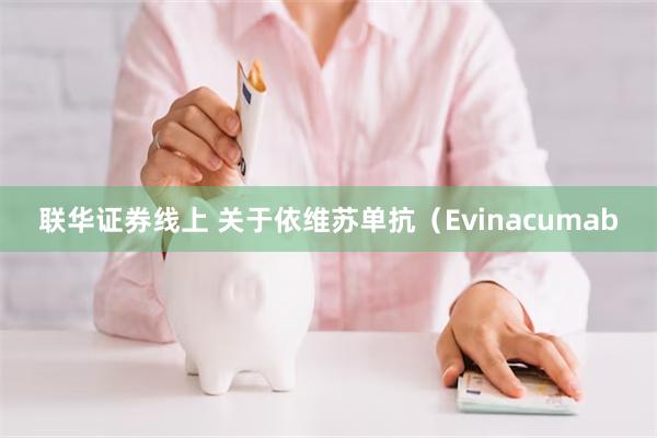 联华证券线上 关于依维苏单抗（Evinacumab