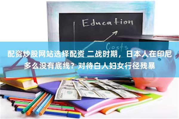 配资炒股网站选择配资 二战时期，日本人在印尼多么没有底线？对待白人妇女行径残暴