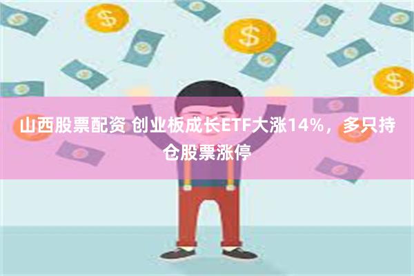 山西股票配资 创业板成长ETF大涨14%，多只持仓股票涨停