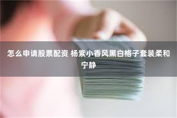 怎么申请股票配资 杨紫小香风黑白格子套装柔和宁静