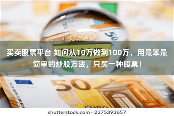 买卖股票平台 如何从10万做到100万，用最笨最简单的炒股方法，只买一种股票！