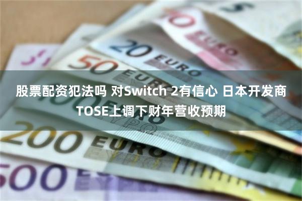 股票配资犯法吗 对Switch 2有信心 日本开发商TOSE上调下财年营收预期