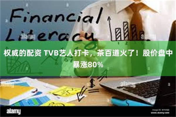 权威的配资 TVB艺人打卡，茶百道火了！股价盘中暴涨80%