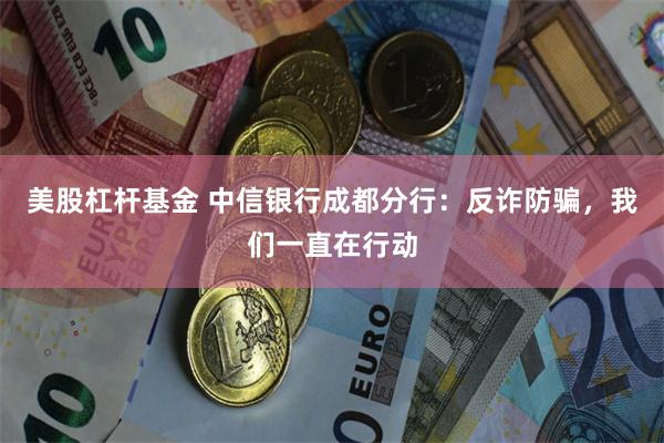 美股杠杆基金 中信银行成都分行：反诈防骗，我们一直在行动