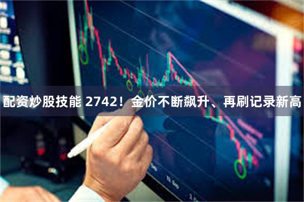 配资炒股技能 2742！金价不断飙升、再刷记录新高