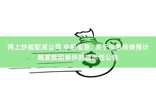 网上炒股配资公司 中船应急: 关于应急转债预计触发赎回条件的提示性公告