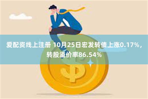 爱配资线上注册 10月25日宏发转债上涨0.17%，转股溢价率86.54%