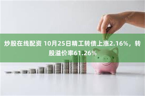 炒股在线配资 10月25日精工转债上涨2.16%，转股溢价率61.26%