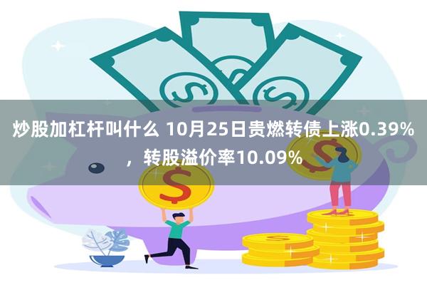 炒股加杠杆叫什么 10月25日贵燃转债上涨0.39%，转股溢价率10.09%