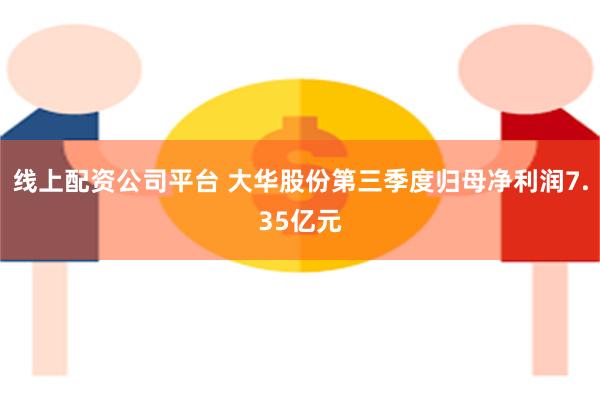 线上配资公司平台 大华股份第三季度归母净利润7.35亿元