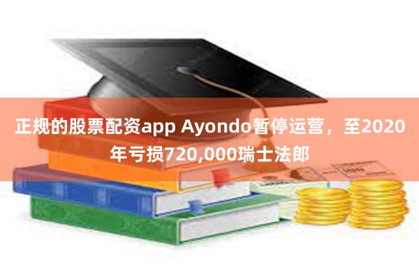 正规的股票配资app Ayondo暂停运营，至2020年亏损720,000瑞士法郎