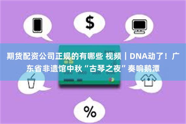 期货配资公司正规的有哪些 视频｜DNA动了！广东省非遗馆中秋“古琴之夜”奏响鹅潭