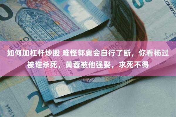 如何加杠杆炒股 难怪郭襄会自行了断，你看杨过被谁杀死，黄蓉被他强娶，求死不得