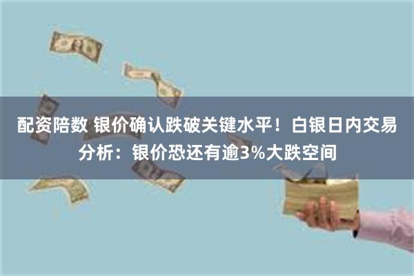 配资陪数 银价确认跌破关键水平！白银日内交易分析：银价恐还有逾3%大跌空间