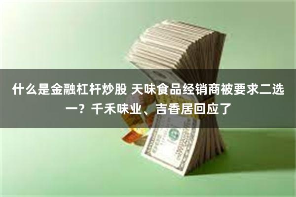 什么是金融杠杆炒股 天味食品经销商被要求二选一？千禾味业、吉香居回应了