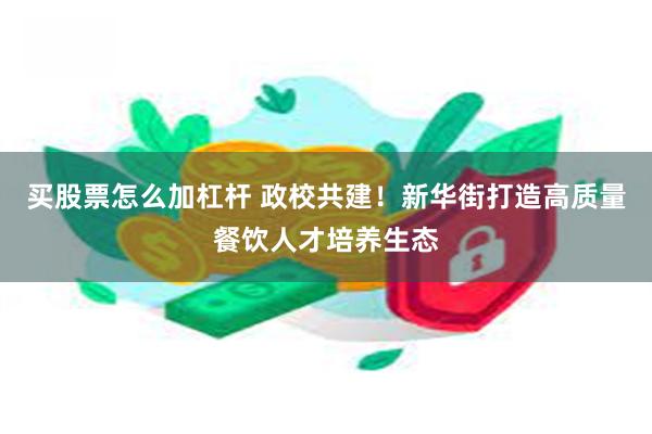 买股票怎么加杠杆 政校共建！新华街打造高质量餐饮人才培养生态